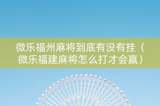 微乐福州麻将到底有没有挂（微乐福建麻将怎么打才会赢）