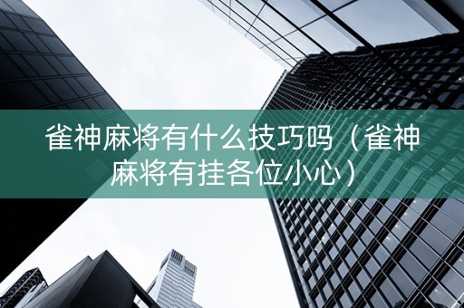雀神麻将有什么技巧吗（雀神麻将有挂各位小心）