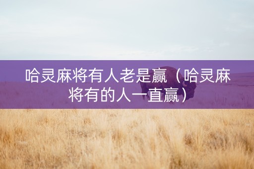 哈灵麻将有人老是赢（哈灵麻将有的人一直赢）