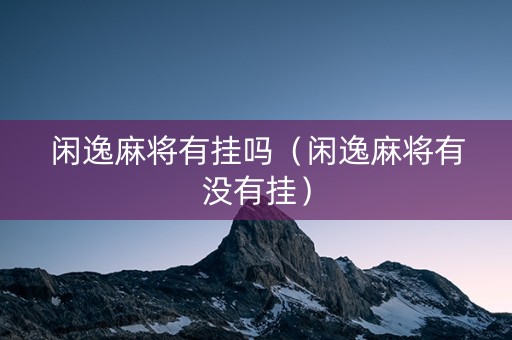 闲逸麻将有挂吗（闲逸麻将有没有挂）