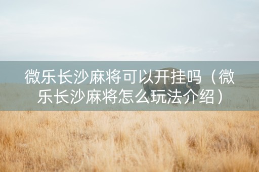 微乐长沙麻将可以开挂吗（微乐长沙麻将怎么玩法介绍）