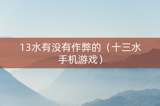 13水有没有作弊的（十三水手机游戏）