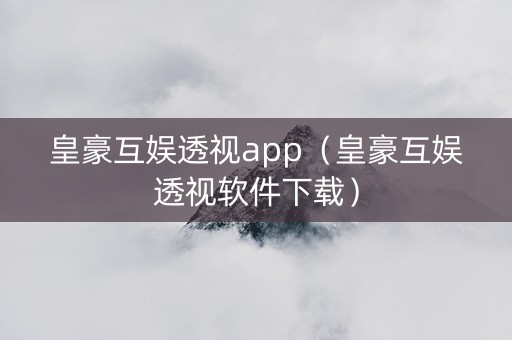 皇豪互娱透视app（皇豪互娱透视软件下载）