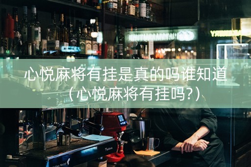 心悦麻将有挂是真的吗谁知道（心悦麻将有挂吗?）