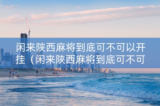 闲来陕西麻将到底可不可以开挂（闲来陕西麻将到底可不可以开挂玩）