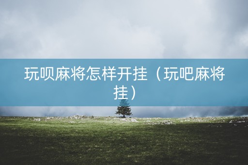 玩呗麻将怎样开挂（玩吧麻将挂）