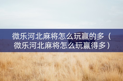 微乐河北麻将怎么玩赢的多（微乐河北麻将怎么玩赢得多）
