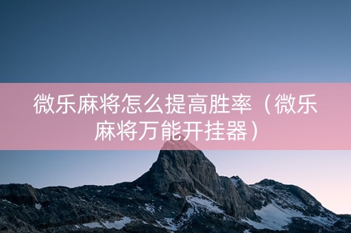 微乐麻将怎么提高胜率（微乐麻将万能开挂器）