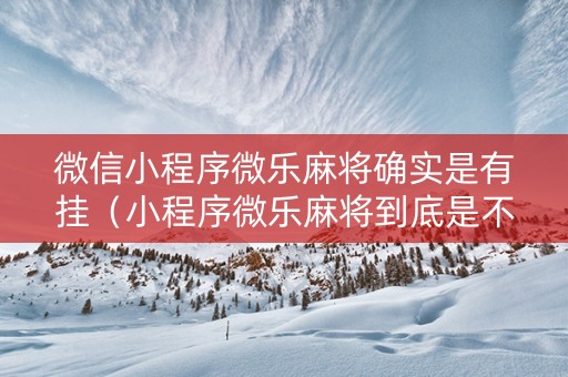 微信小程序微乐麻将确实是有挂（小程序微乐麻将到底是不是有挂）