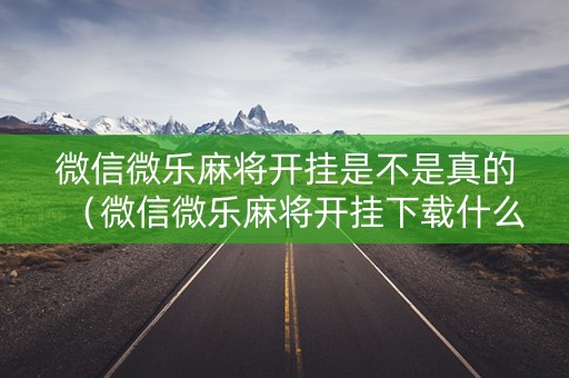 微信微乐麻将开挂是不是真的（微信微乐麻将开挂下载什么软件）