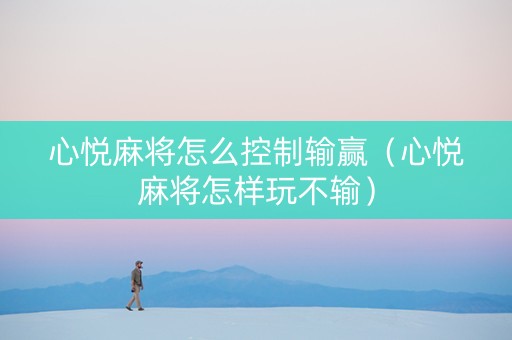 心悦麻将怎么控制输赢（心悦麻将怎样玩不输）