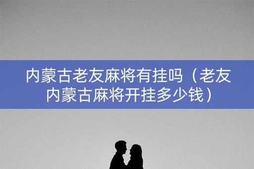 内蒙古老友麻将有挂吗（老友内蒙古麻将开挂多少钱）