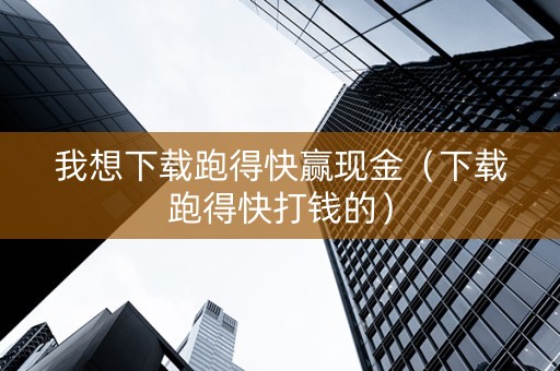 我想下载跑得快赢现金（下载跑得快打钱的）