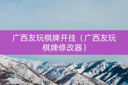 广西友玩棋牌开挂（广西友玩棋牌修改器）