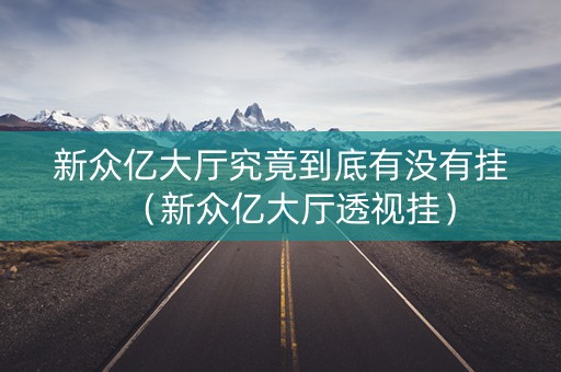 新众亿大厅究竟到底有没有挂（新众亿大厅透视挂）