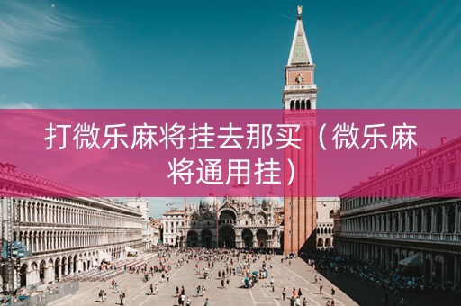 打微乐麻将挂去那买（微乐麻将通用挂）