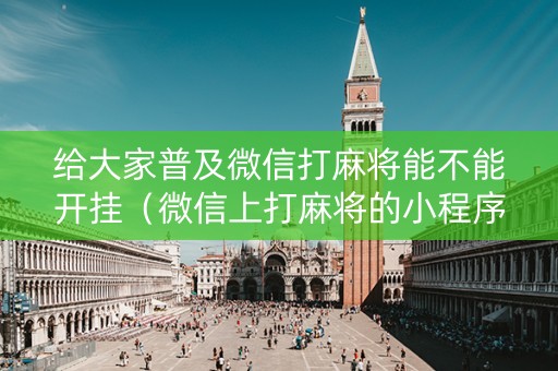 给大家普及微信打麻将能不能开挂（微信上打麻将的小程序能开挂吗）