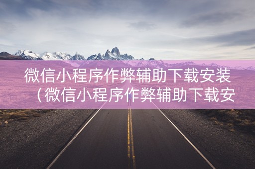 微信小程序作弊辅助下载安装（微信小程序作弊辅助下载安装手机版）