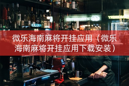 微乐海南麻将开挂应用（微乐海南麻将开挂应用下载安装）