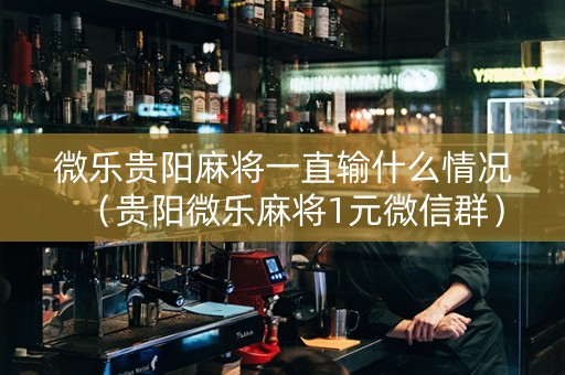 微乐贵阳麻将一直输什么情况（贵阳微乐麻将1元微信群）