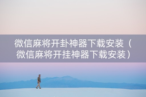 微信麻将开卦神器下载安装（微信麻将开挂神器下载安装）