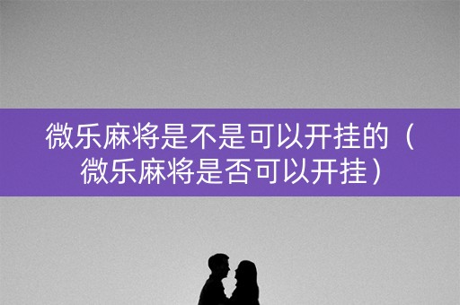 微乐麻将是不是可以开挂的（微乐麻将是否可以开挂）