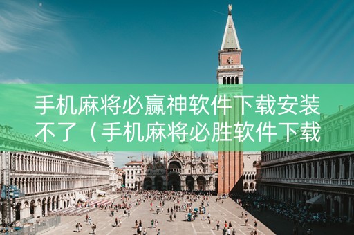 手机麻将必赢神软件下载安装不了（手机麻将必胜软件下载）
