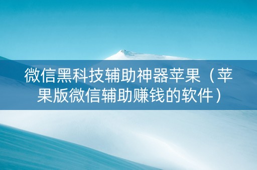 微信黑科技辅助神器苹果（苹果版微信辅助赚钱的软件）