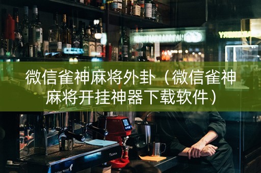 微信雀神麻将外卦（微信雀神麻将开挂神器下载软件）