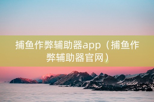 捕鱼作弊辅助器app（捕鱼作弊辅助器官网）