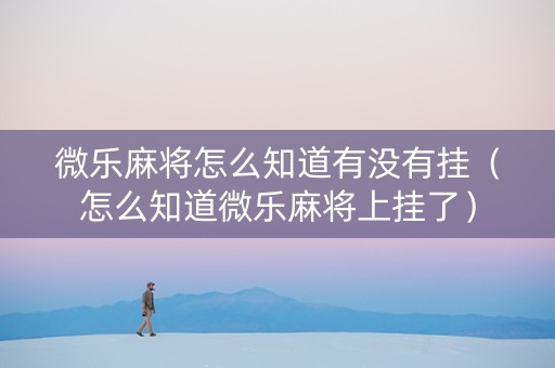 微乐麻将怎么知道有没有挂（怎么知道微乐麻将上挂了）