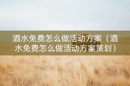 酒水免费怎么做活动方案（酒水免费怎么做活动方案策划）
