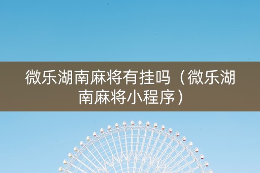 微乐湖南麻将有挂吗（微乐湖南麻将小程序）