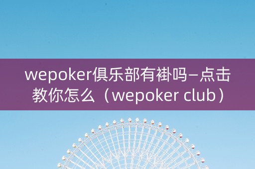 wepoker俱乐部有褂吗—点击教你怎么（wepoker club）