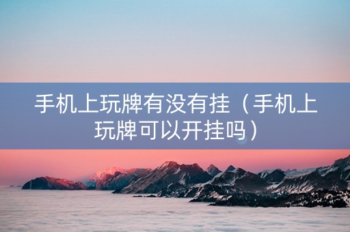 手机上玩牌有没有挂（手机上玩牌可以开挂吗）