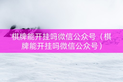 棋牌能开挂吗微信公众号（棋牌能开挂吗微信公众号）