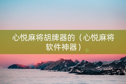 心悦麻将胡牌器的（心悦麻将软件神器）
