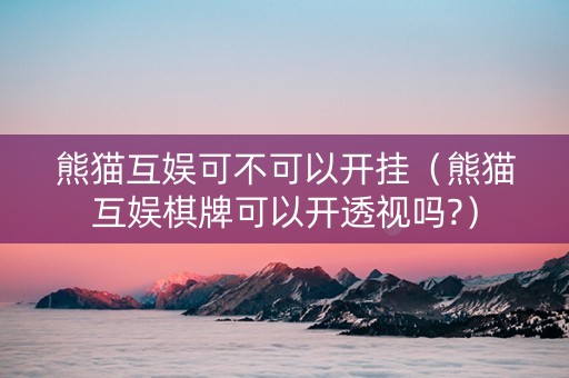 熊猫互娱可不可以开挂（熊猫互娱棋牌可以开透视吗?）