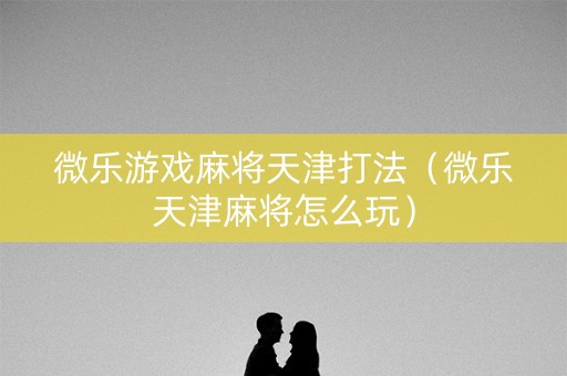 微乐游戏麻将天津打法（微乐天津麻将怎么玩）