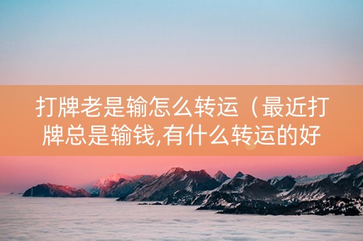 打牌老是输怎么转运（最近打牌总是输钱,有什么转运的好方法）