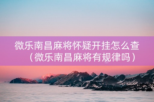 微乐南昌麻将怀疑开挂怎么查（微乐南昌麻将有规律吗）