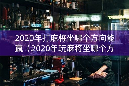 2020年打麻将坐哪个方向能赢（2020年玩麻将坐哪个方向会赢）