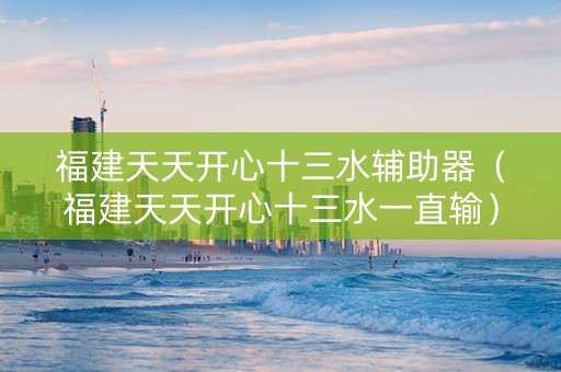 福建天天开心十三水辅助器（福建天天开心十三水一直输）