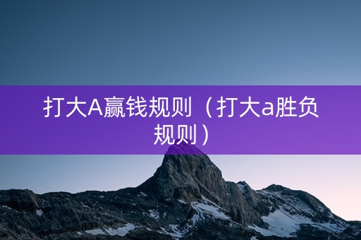 打大A赢钱规则（打大a胜负规则）