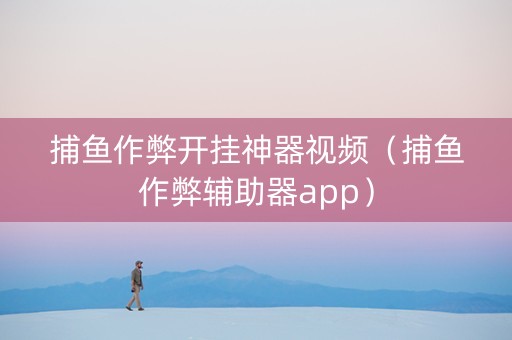 捕鱼作弊开挂神器视频（捕鱼作弊辅助器app）