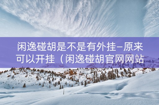 闲逸碰胡是不是有外挂—原来可以开挂（闲逸碰胡官网网站）