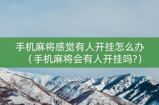 手机麻将感觉有人开挂怎么办（手机麻将会有人开挂吗?）
