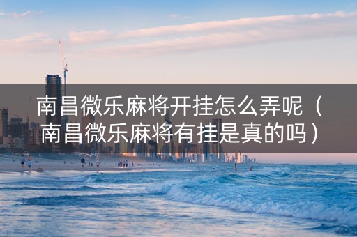 南昌微乐麻将开挂怎么弄呢（南昌微乐麻将有挂是真的吗）