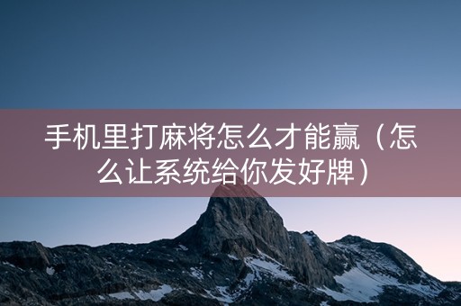 手机里打麻将怎么才能赢（怎么让系统给你发好牌）