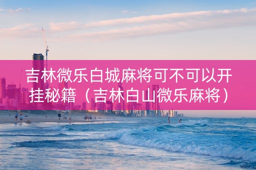 吉林微乐白城麻将可不可以开挂秘籍（吉林白山微乐麻将）